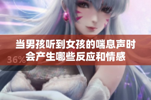 当男孩听到女孩的喘息声时会产生哪些反应和情感