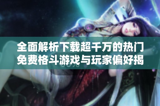 全面解析下载超千万的热门免费格斗游戏与玩家偏好揭秘