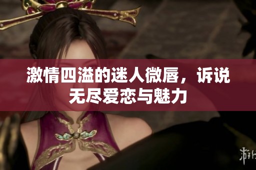 激情四溢的迷人微唇，诉说无尽爱恋与魅力