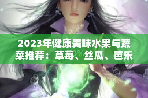 2023年健康美味水果与蔬菜推荐：草莓、丝瓜、芭乐、樱桃等大合集
