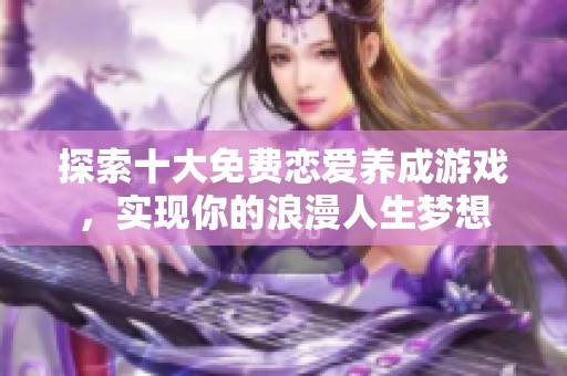 探索十大免费恋爱养成游戏，实现你的浪漫人生梦想