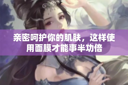 亲密呵护你的肌肤，这样使用面膜才能事半功倍