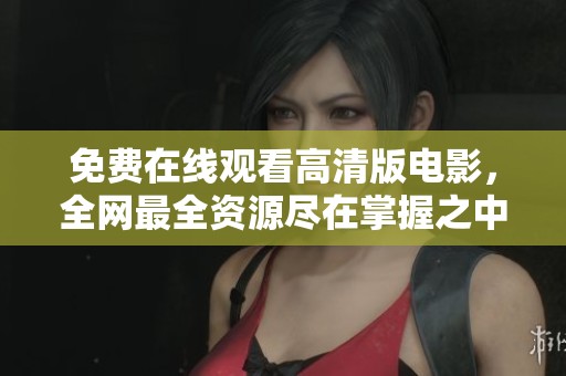 免费在线观看高清版电影，全网最全资源尽在掌握之中