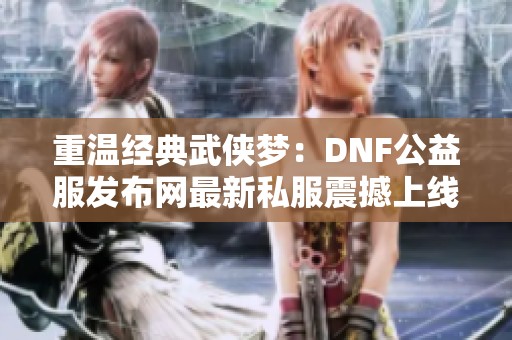 重温经典武侠梦：DNF公益服发布网最新私服震撼上线