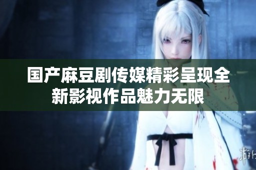 国产麻豆剧传媒精彩呈现全新影视作品魅力无限