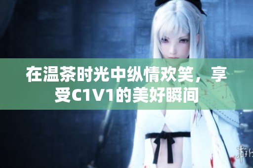 在温茶时光中纵情欢笑，享受C1V1的美好瞬间