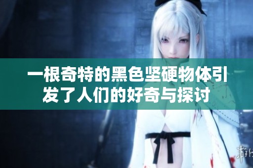 一根奇特的黑色坚硬物体引发了人们的好奇与探讨