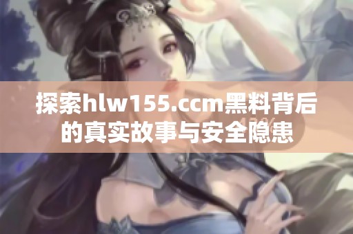 探索hlw155.ccm黑料背后的真实故事与安全隐患