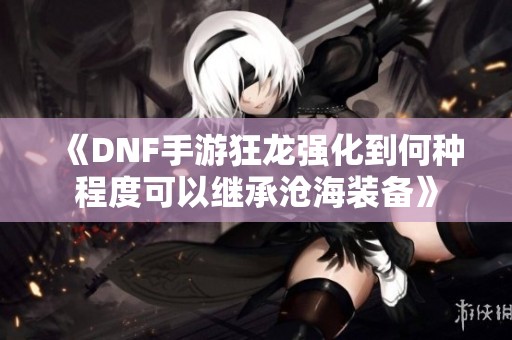 《DNF手游狂龙强化到何种程度可以继承沧海装备》