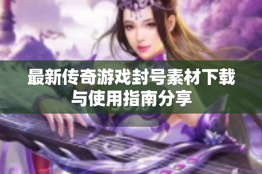 最新传奇游戏封号素材下载与使用指南分享