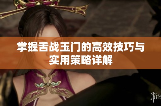 掌握舌战玉门的高效技巧与实用策略详解