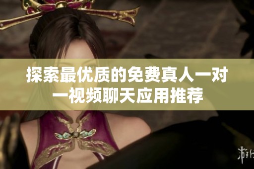 探索最优质的免费真人一对一视频聊天应用推荐