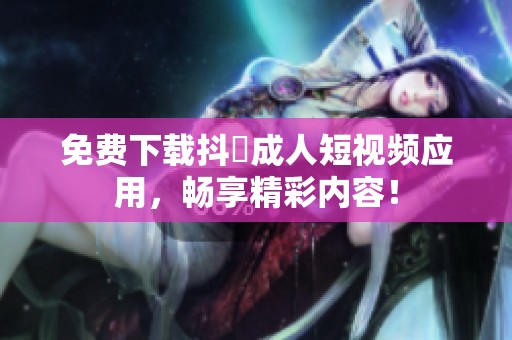 免费下载抖抈成人短视频应用，畅享精彩内容！