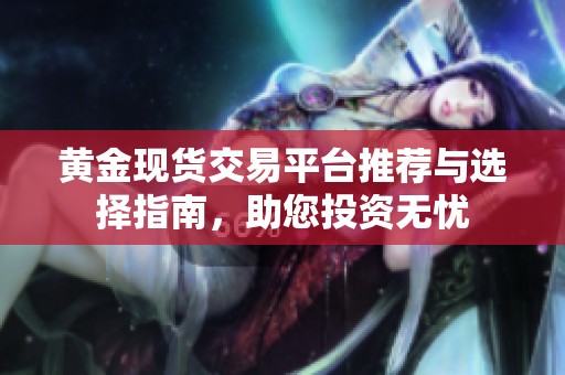 黄金现货交易平台推荐与选择指南，助您投资无忧
