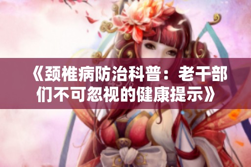 《颈椎病防治科普：老干部们不可忽视的健康提示》