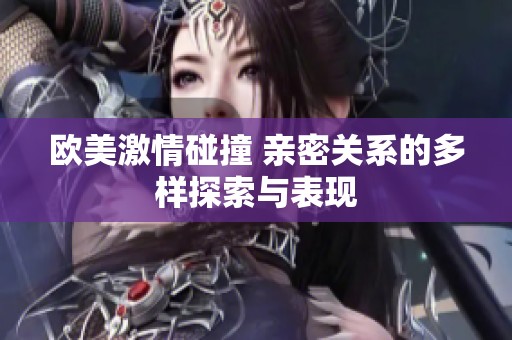欧美激情碰撞 亲密关系的多样探索与表现