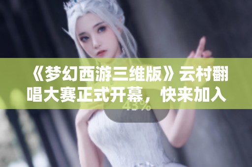 《梦幻西游三维版》云村翻唱大赛正式开幕，快来加入！