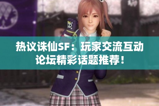 热议诛仙SF：玩家交流互动论坛精彩话题推荐！