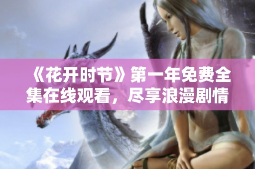 《花开时节》第一年免费全集在线观看，尽享浪漫剧情