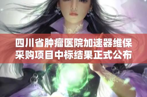 四川省肿瘤医院加速器维保采购项目中标结果正式公布