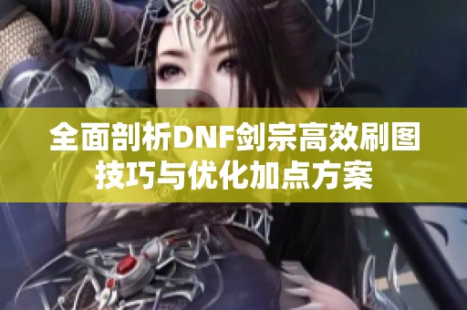 全面剖析DNF剑宗高效刷图技巧与优化加点方案