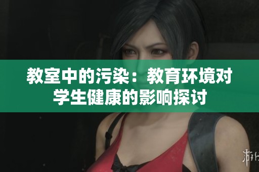 教室中的污染：教育环境对学生健康的影响探讨