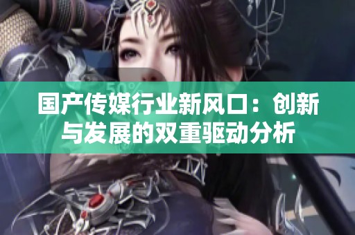 国产传媒行业新风口：创新与发展的双重驱动分析