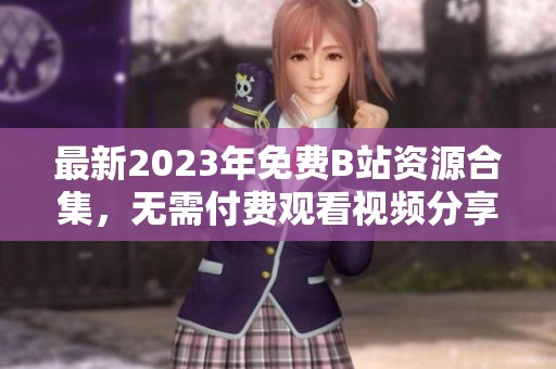 最新2023年免费B站资源合集，无需付费观看视频分享平台