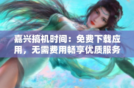 嘉兴搞机时间：免费下载应用，无需费用畅享优质服务