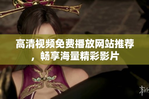 高清视频免费播放网站推荐，畅享海量精彩影片
