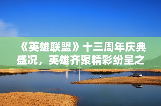 《英雄联盟》十三周年庆典盛况，英雄齐聚精彩纷呈之夜