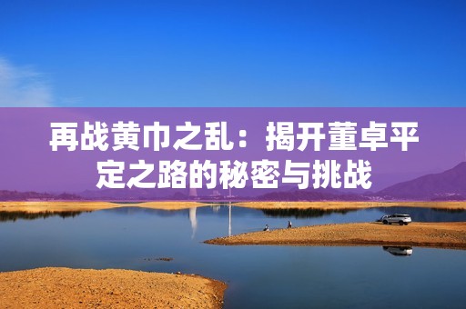 再战黄巾之乱：揭开董卓平定之路的秘密与挑战