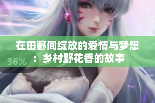 在田野间绽放的爱情与梦想：乡村野花香的故事