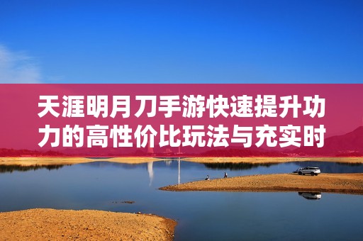 天涯明月刀手游快速提升功力的高性价比玩法与充实时间策略