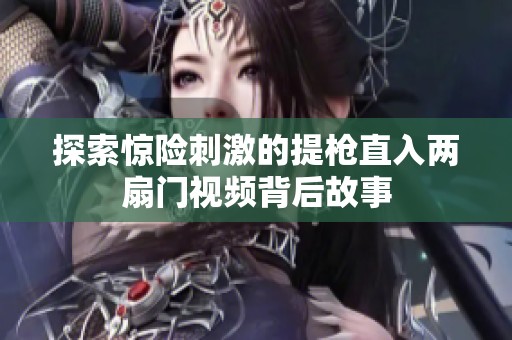 探索惊险刺激的提枪直入两扇门视频背后故事