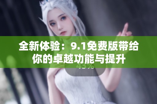 全新体验：9.1免费版带给你的卓越功能与提升