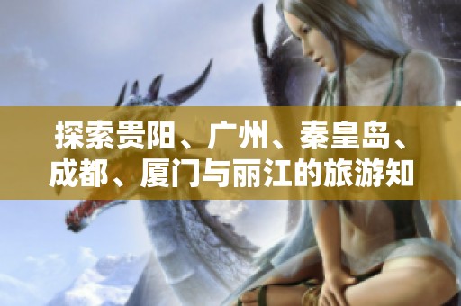 探索贵阳、广州、秦皇岛、成都、厦门与丽江的旅游知识问答攻略