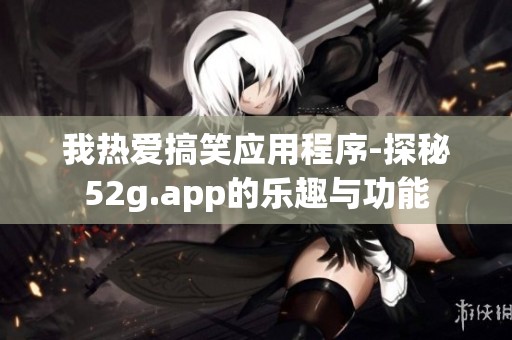我热爱搞笑应用程序-探秘52g.app的乐趣与功能