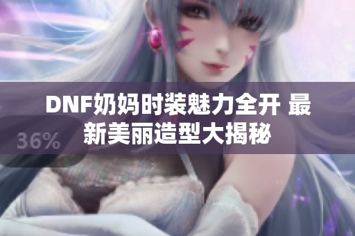 DNF奶妈时装魅力全开 最新美丽造型大揭秘