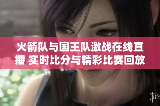 火箭队与国王队激战在线直播 实时比分与精彩比赛回放