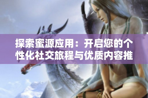 探索蜜源应用：开启您的个性化社交旅程与优质内容推荐