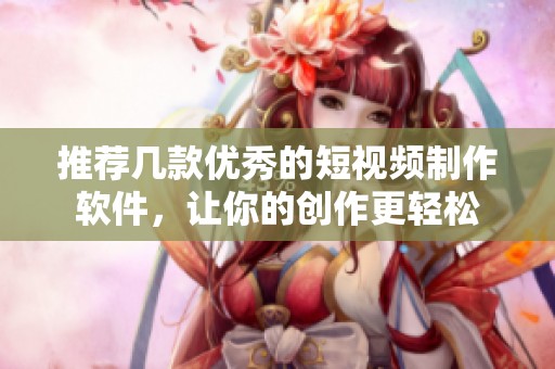 推荐几款优秀的短视频制作软件，让你的创作更轻松