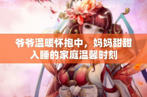 爷爷温暖怀抱中，妈妈甜甜入睡的家庭温馨时刻