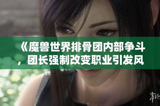 《魔兽世界排骨团内部争斗，团长强制改变职业引发风波》