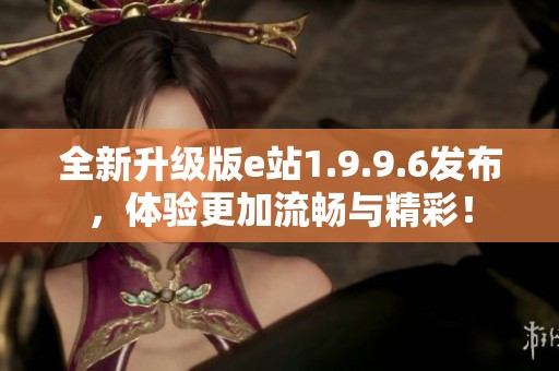 全新升级版e站1.9.9.6发布，体验更加流畅与精彩！