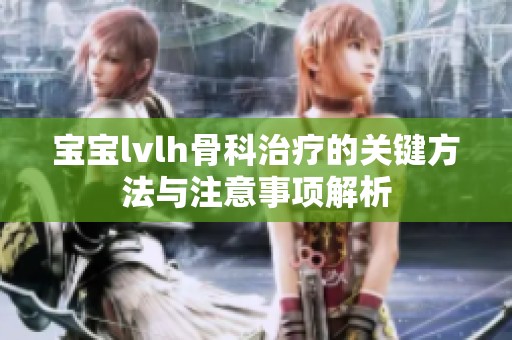 宝宝lvlh骨科治疗的关键方法与注意事项解析