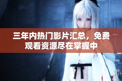 三年内热门影片汇总，免费观看资源尽在掌握中