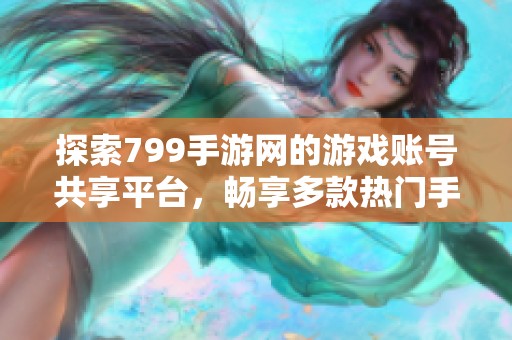 探索799手游网的游戏账号共享平台，畅享多款热门手游乐趣