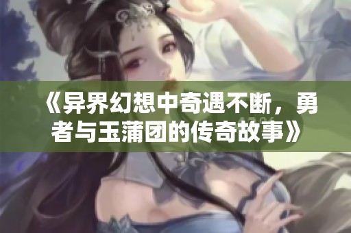 《异界幻想中奇遇不断，勇者与玉蒲团的传奇故事》