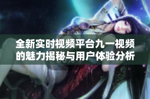 全新实时视频平台九一视频的魅力揭秘与用户体验分析